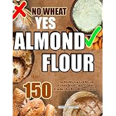 NO WHEAT YES ALMOND FLOUR: Over 150 Top Healthy Low Carb Recipes To Bake Bread, Cakes, Cookies, Crackers And More Without Gluten