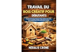 TRAVAIL DU BOIS CRÉATIF POUR DÉBUTANTS: Projets de bricolage étape par étape utilisant des outils, des compétences et des con