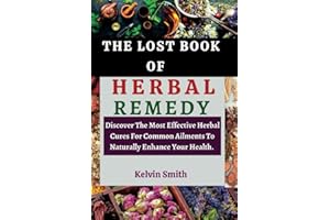 THE LOST BOOK OF HERBAL REMEDY: Discover The Most Effective Herbal Cures For Common Ailments To Naturally Enhance Your Health.