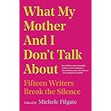 What My Mother and I Don't Talk About: Fifteen Writers Break the Silence