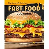 The Simple and Delicious Fast Food Cookbook: An Integrated Guide to Making Simple Fast Food Dishes, Learn How to Make Copycat Fast Food Recipes and Enjoy Eating Out in Your Own Kitchen
