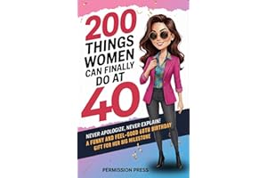 200 Things Women Can Finally Do at 40: Never apologize, never explain: A funny and feel-good 40th birthday gift for her big m