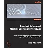 Practical Automated Machine Learning Using H2O.ai: Discover the power of automated machine learning, from experimentation thr