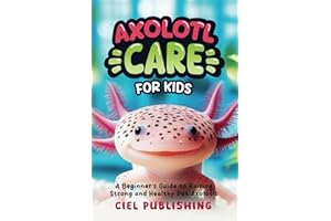 Axolotl Care for Kids: A Beginner's Guide to Raising Strong and Healthy Pet Axolotls: Step by Step Book On How to Install Aquarium, Tank, Kit, Feeding, Diet, Supplies, and More! (Axolotl Books)