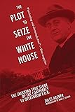 The Plot to Seize the White House: The Shocking TRUE Story of the Conspiracy to Overthrow F.D.R.