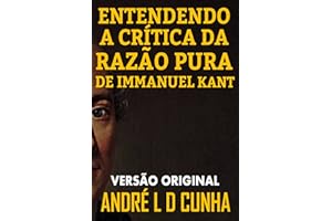 ENTENDENDO A CRÍTICA DA RAZÃO PURA DE IMMANUEL KANT: Faça uma Imersão Filosófica Compreendendo Immanuel Kant (Portuguese Edit