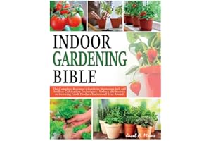 Indoor Gardening Bible: The Complete Beginner's Guide to Mastering Soil and Soilless Cultivation Techniques Unlock the Secrets to Growing Fresh Produce Indoors all Year Round