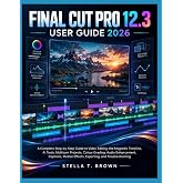 FINAL CUT PRO 12.3 USER GUIDE 2026: A COMPLETE STEP-BY-STEP GUIDE TO VIDEO EDITING, THE MAGNETIC TIMELINE, AI TOOLS, MULTICAM PROJECTS, COLOUR ... EFFECTS, EXPORTING, AND TROUBLESHOOTING