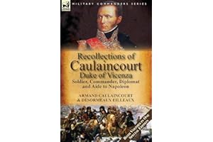 Recollections of Caulaincourt, Duke of Vicenza: Soldier, Commander, Diplomat and Aide to Napoleon-Both Volumes in One Special Edition