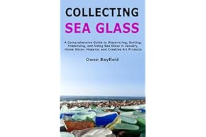 Collecting Sea Glass: A Comprehensive Guide to Discovering, Sorting, Preserving, and Using Sea Glass in Jewelry, Home Décor, 