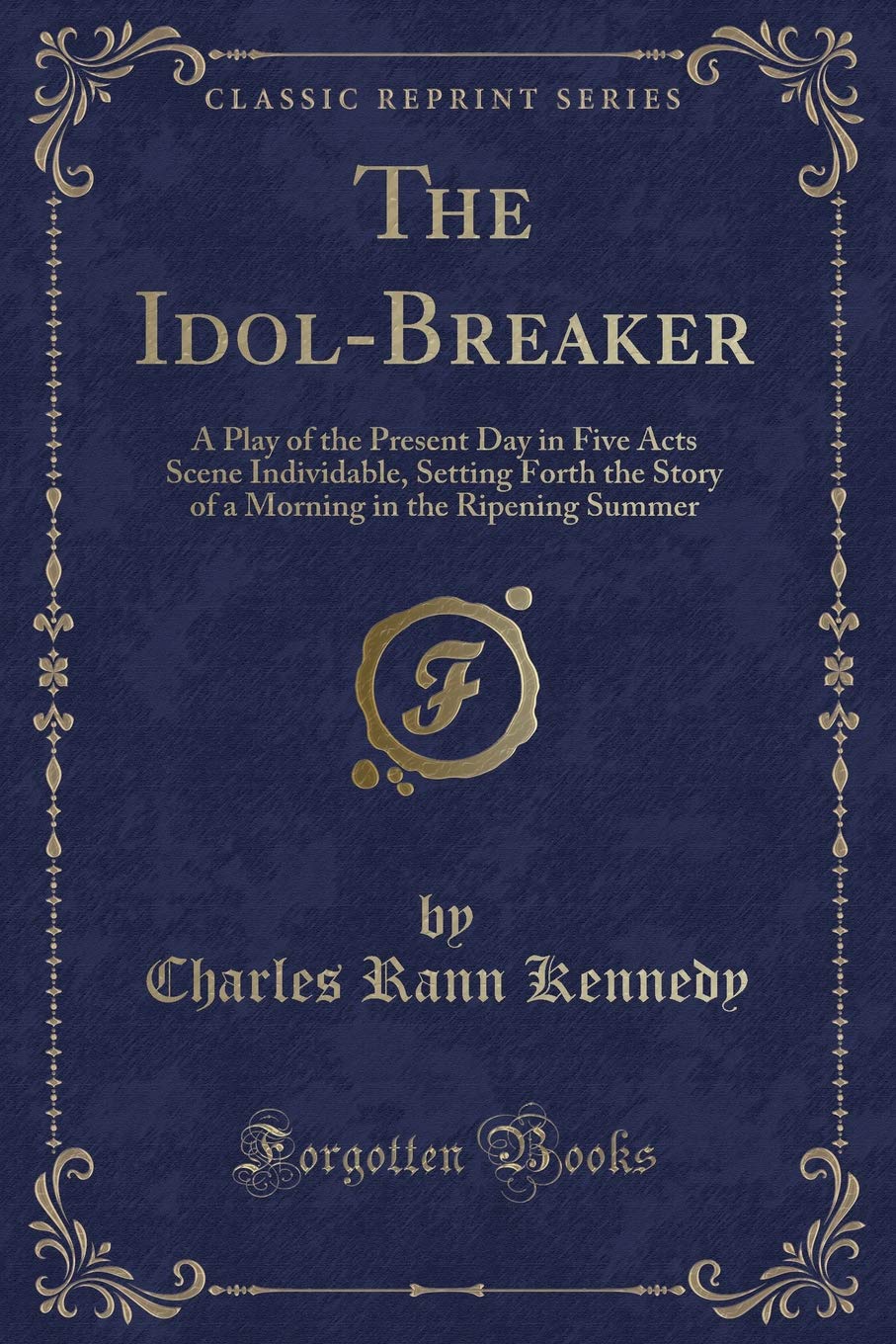 The Idol Breaker A Play Of The Present Day In Five Acts Scene Individable Setting Forth The Story Of A Morning In The Ripening Summer Classic Reprint Kennedy Charles Rann Amazon Com Books