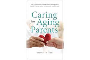 CARING FOR AGING PARENTS: Your Compassionate Guide to Regain Sanity, Reclaim Peace of Mind and Restore Life Balance to Avoid 