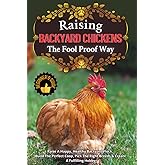 Raising Backyard Chickens The Foolproof Way: A Beginner's Guide To Raise A Happy, Healthy Backyard Flock, Build The Perfect Coop, Pick The Right Breeds & Create A Fulfilling Hobby