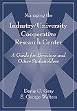 Managing the Industry University Cooperative Research Center : A Guide for Directors and Other Stakeholders, Gray, Denis O. and Walters, S. George, 1574770535