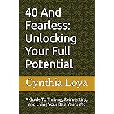40 And Fearless: Unlocking Your Full Potential: A Guide To Thriving, Reinventing, and Living Your Best Years Yet