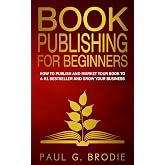 Book Publishing for Beginners: How to have a successful book launch and market your self-published book to a # 1 bestseller and grow your business (Paul G. Brodie Publishing Series Book 1)