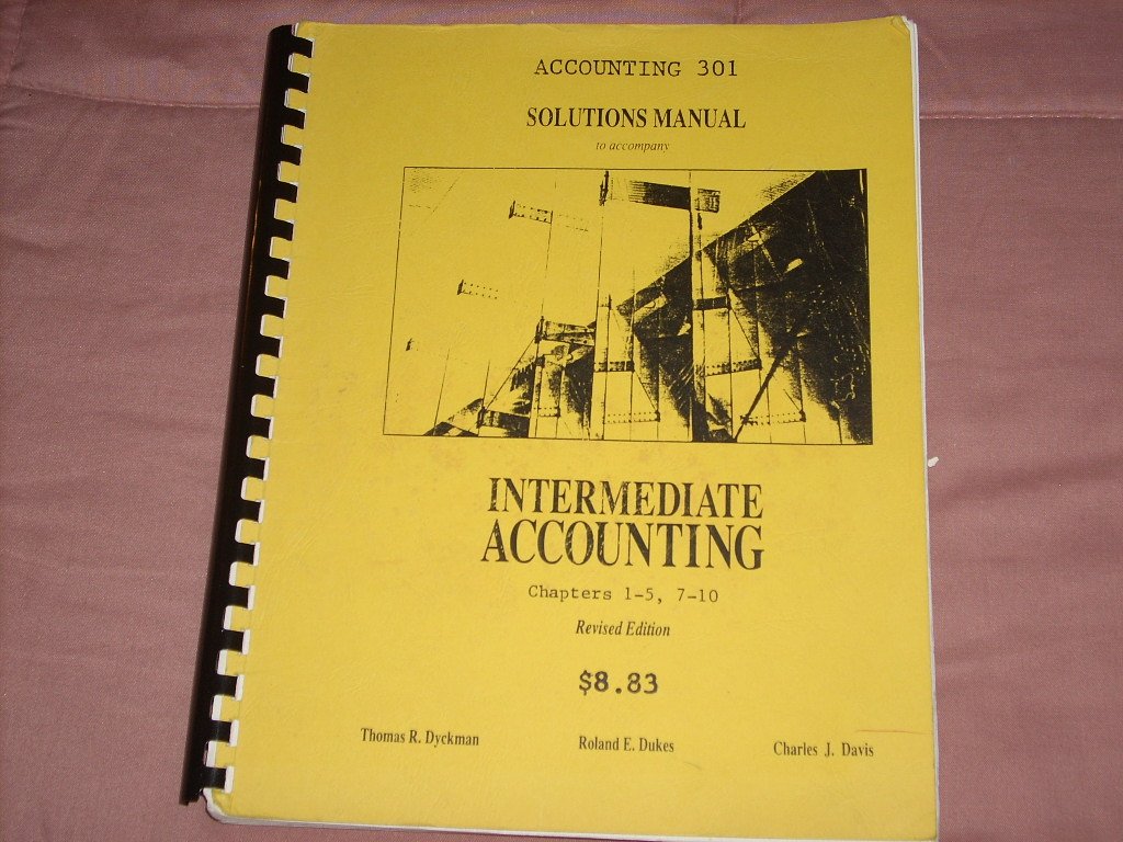 Intermediate Accounting - Dyckman, Dukes and Davis - Revised Editions Solutions  Manual Accounting 301 (Chapters 1-5, 7-10) and 303 (Chapters 17, 19-26).