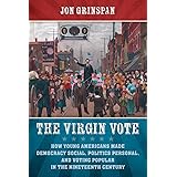 The Virgin Vote: How Young Americans Made Democracy Social, Politics Personal, and Voting Popular in the Nineteenth Century