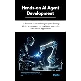 Hands-on AI Agent Development: A Practical Guide to Designing and Building High-Performance and Intelligent Agents for Real-World Applications