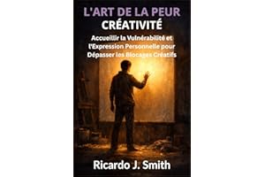 L'ART DE LA PEUR CRÉATIVITÉ: Accueillir la Vulnérabilité et l'Expression Personnelle pour Dépasser les Blocages Créatifs