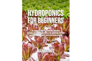 Hydroponics for Beginners: The Complete Guide to Hydroponic Gardening, Designing and Building Inexpensive DIY Hydroponic Systems, And Growing Vegetables, Fruits, and Herbs in Water