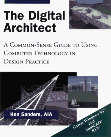The Digital Architect: A Common-Sense Guide to Using Computer Technology in Design Practice by Ken Sanders