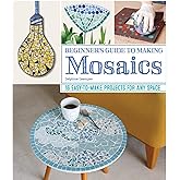 Beginner's Guide to Making Mosaics: 16 Easy-to-Make Projects for Any Space (Fox Chapel Publishing) Creative Ideas for Mosaic Tiles with Step-by-Step Patterns and Designs for Home and Garden Decor