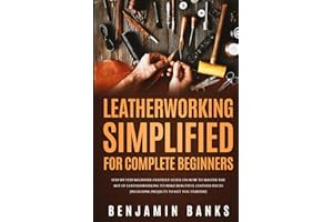 Leatherworking Simplified for Complete Beginners: Step By Step Beginner-Friendly Guide on How to Master the Art of Leatherworking to Make Beautiful Leather Pieces