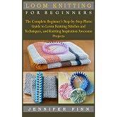 LOOM KNITTING FOR BEGINNERS: The Complete Beginner&rsquo;s Step-by-Step Photo Guide to Loom Knitting Stitches and Techniques, and Knitting Inspiration Awesome Projects