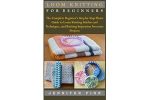 LOOM KNITTING FOR BEGINNERS: The Complete Beginner’s Step-by-Step Photo Guide to Loom Knitting Stitches and Techniques, and Knitting Inspiration Awesome Projects
