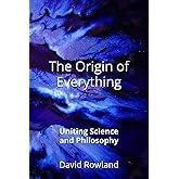 The Origin of Everything: Uniting Science and Philosophy (The David Rowland series)