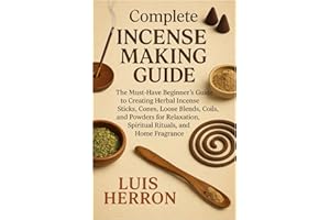 Complete Incense Making Guide: The Must-Have Beginner’s Guide to Creating Herbal Incense Sticks, Cones, Loose Blends, Coils, 