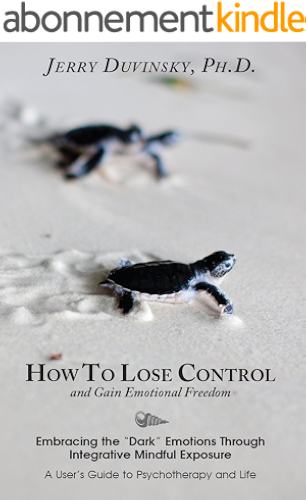 Download How To Lose Control And Gain Emotional Freedom: Embracing the “Dark” Emotions Through Integrative Mindful Exposure (English Edition) PDF