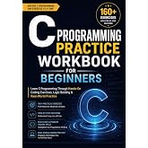 C Programming Practice Workbook for Beginners 160+ Exercises with Step-by-Step Solutions: Learn C Programming Through Hands-On Coding Exercises, Logic Building &amp; Real-World Practice