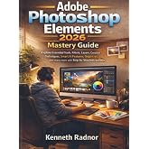 Adobe Photoshop Elements 2026 Mastery Guide: Explore Essential Tools, Filters, Layers, Creative Techniques, Smart AI Features, Organizer, and many more with Step-by-Step Instructions
