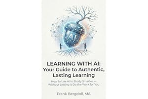 Learning with AI: Your Guide to Authentic, Lasting Learning: How to Use AI to Study Smarter — Without Letting It Do the Work 
