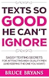 Texts So Good He Can't Ignore: Sassy Texting Secrets for Attracting High-Quality Men (and Keeping the One You Want)