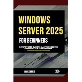 Windows Server 2025 for Beginners: A Step-by-Step Guide to Mastering Server Administration Fundamentals