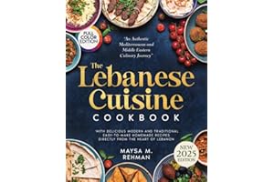 The Lebanese Cuisine Cookbook: An Authentic Mediterranean and Middle Eastern Culinary Journey with Delicious Modern and Traditional Easy-to-Make Homemade Recipes Directly from the Heart of Lebanon