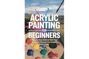 Acrylic Painting for Beginners: A Step-by-Step Guide to Start Your Journey & Discover Your Unique Artistic Style