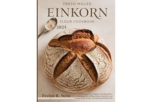 Fresh Milled Einkorn Flour Cookbook: Complete Step-by-Step Beginners Friendly Guide to Sourdough Home Milling, Baking Artisan