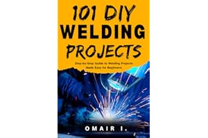 101 DIY Welding Projects: Step-by-Step Guide to Welding Projects Made Easy for Beginners