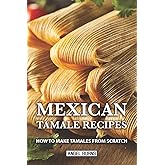 Mexican Tamale Recipes: How to Make Tamales From Scratch