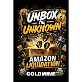 Unbox The Unknown: The Amazon Liquidation Goldmine: How to Buy Amazon Return Pallets, Overstock Inventory &amp; Truckload Deals at Up to 90% Off and Resell Them for Massive Profits