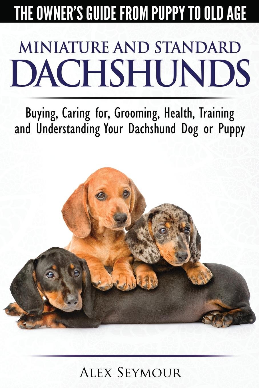 Dachshunds - The Owner's Guide From Puppy To Old Age - Choosing, Caring  for, Grooming, Health, Training and Understanding Your Standard or  Miniature ...