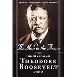 The Man in the Arena: Selected Writings of Theodore Roosevelt: A Reader