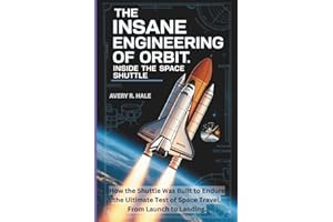 The Insane Engineering of Orbit: Inside the Space Shuttle: How the Shuttle Was Built to Endure the Ultimate Test of Space Tra