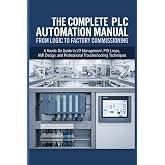 THE COMPLETE PLC AUTOMATION MANUAL FROM LOGIC TO FACTORY COMMISSIONING: A Hands-On Guide to I/O Management, PID Loops, HMI Design, and Professional Troubleshooting Techniques