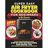 Super Easy Air Fryer Cookbook for Beginners: Master Your Cooking Skills with Step-by-Step Instructions, Time-Saving Tips, and Flavorful Recipes for Every Occasion