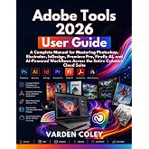 Adobe Tools 2026 User Guide: A Complete Manual for Mastering Photoshop, Illustrator, InDesign, Premiere Pro, Firefly AI, and AI-Powered Workflows Across the Entire Creative Cloud Suite